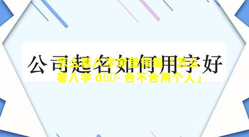 怎么看八字命里带编「怎么看八字 🕷 合不合两个人」